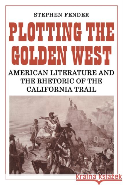 Plotting the Golden West: American Literature and the Rhetoric of the California Trail Fender, Stephen 9780521135719