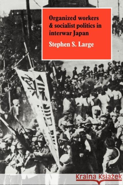 Organized Workers and Socialist Politics in Interwar Japan Stephen S. Large 9780521136310 Cambridge University Press