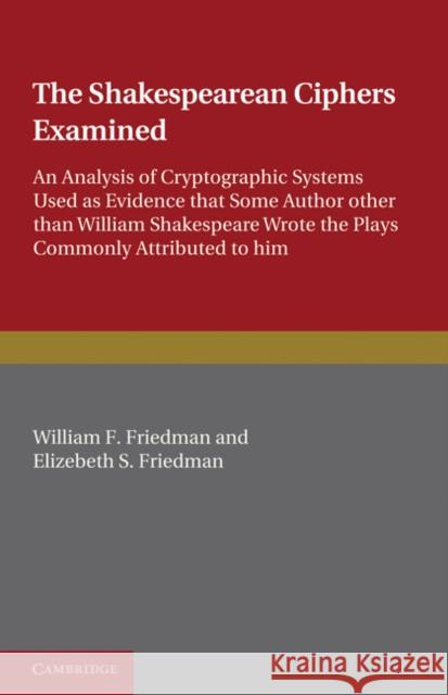 The Shakespearean Ciphers Examined: An Analysis of Cryptographic Systems Used as Evidence That Some Author Other Than William Shakespeare Wrote the Pl Friedman, William F. 9780521141390