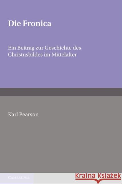 Die Fronica: Ein Beitrag Zur Geschichte Des Christusbildes Im Mittelalter Pearson 9780521142953