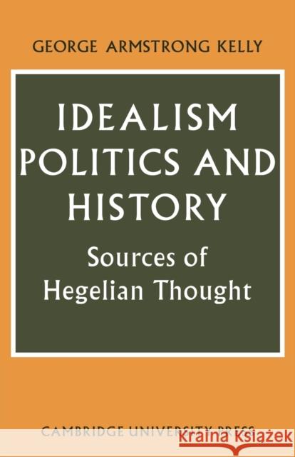 Idealism, Politics and History: Sources of Hegelian Thought Kelly, George Armstrong 9780521143226