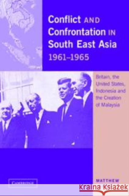 Conflict and Confrontation in South East Asia, 1961-1965: Britain, the United States, Indonesia and the Creation of Malaysia Jones, Matthew 9780521144018