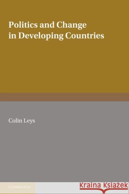 Politics and Change in Developing Countries: Studies in the Theory and Practice of Development Colin Leys 9780521144483