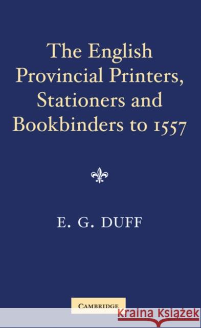 The English Provincial Printers, Stationers and Bookbinders to 1557 E. Gordon Duff 9780521147446 Cambridge University Press