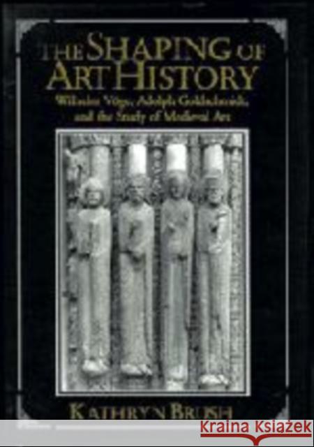 The Shaping of Art History: Wilhelm Vöge, Adolph Goldschmidt, and the Study of Medieval Art Brush, Kathryn 9780521147620