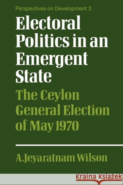 Electoral Politics in an Emergent State: The Ceylon General Election of May 1970 Wilson, A. Jeyaratnam 9780521153119 Cambridge University Press