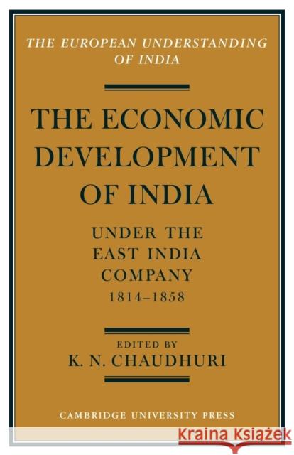 The Economic Development of India Under the East India Company 1814-58: A Selection of Contemporary Writings Chaudhuri, K. N. 9780521153362 Cambridge University Press