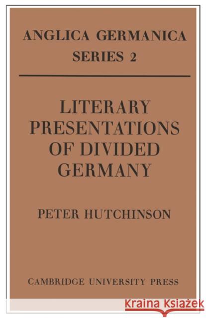 Literary Presentations of Divided Germany: The Development of a Central Theme in East German Fiction 1945-1970 Hutchinson, Peter 9780521157858