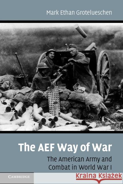 The AEF Way of War: The American Army and Combat in World War I Grotelueschen, Mark E. 9780521169097