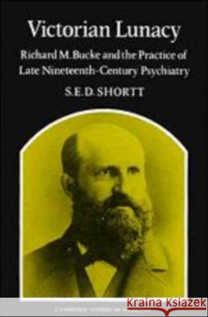 Victorian Lunacy: Richard M. Bucke and the Practice of Late Nineteenth-Century Psychiatry Shortt, Samuel Edward Dole 9780521172820 Cambridge University Press