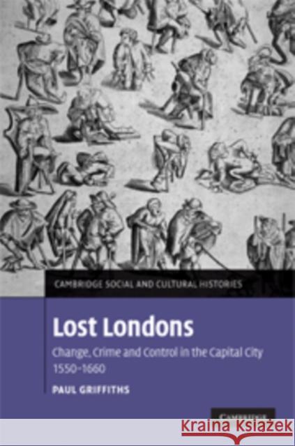 Lost Londons: Change, Crime, and Control in the Capital City, 1550-1660 Griffiths, Paul 9780521174114