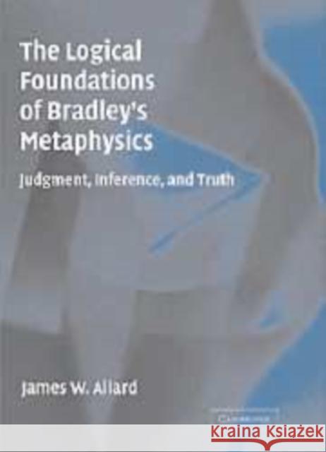 The Logical Foundations of Bradley's Metaphysics: Judgment, Inference, and Truth Allard, James 9780521174213