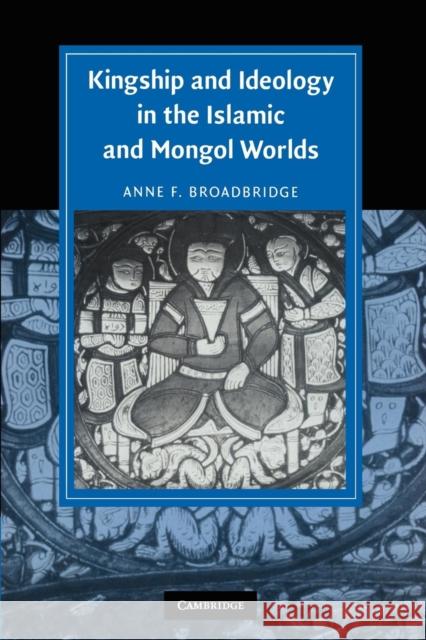 Kingship and Ideology in the Islamic and Mongol Worlds Anne F. Broadbridge 9780521174497 Cambridge University Press