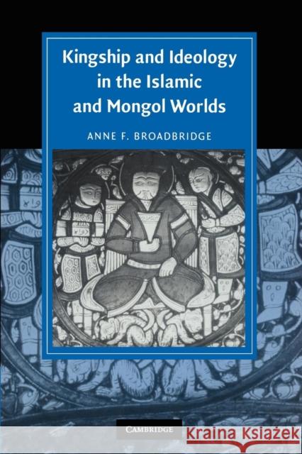 Kingship and Ideology in the Islamic and Mongol Worlds Anne F. Broadbridge 9780521174497