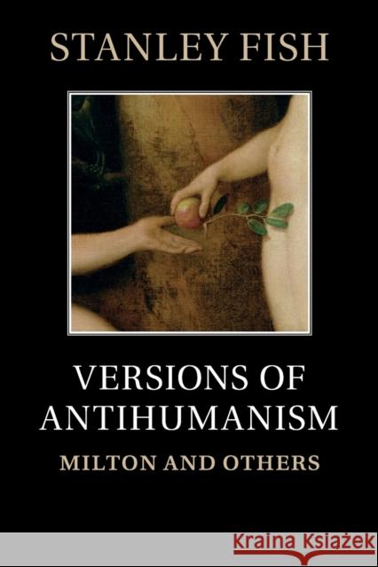 Versions of Antihumanism: Milton and Others Fish, Stanley 9780521176248