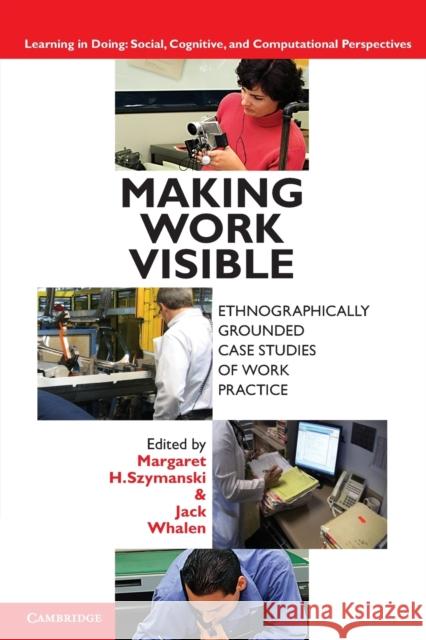 Making Work Visible: Ethnographically Grounded Case Studies of Work Practice Szymanski, Margaret H. 9780521176651 0