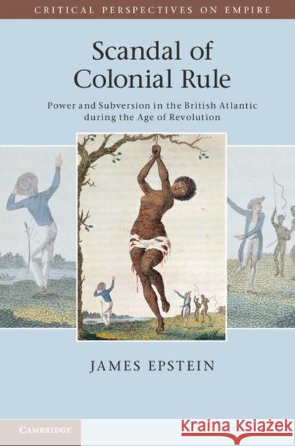 Scandal of Colonial Rule: Power and Subversion in the British Atlantic During the Age of Revolution Epstein, James 9780521176774