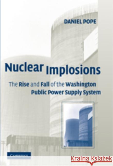 Nuclear Implosions: The Rise and Fall of the Washington Public Power Supply System Pope, Daniel 9780521179744 Cambridge University Press