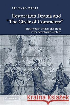 Restoration Drama and 'The Circle of Commerce': Tragicomedy, Politics, and Trade in the Seventeenth Century Kroll, Richard 9780521180900