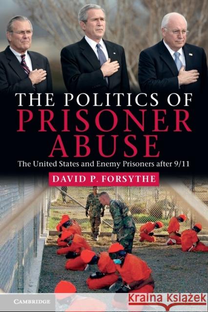 The Politics of Prisoner Abuse: The United States and Enemy Prisoners After 9/11 Forsythe, David P. 9780521181105