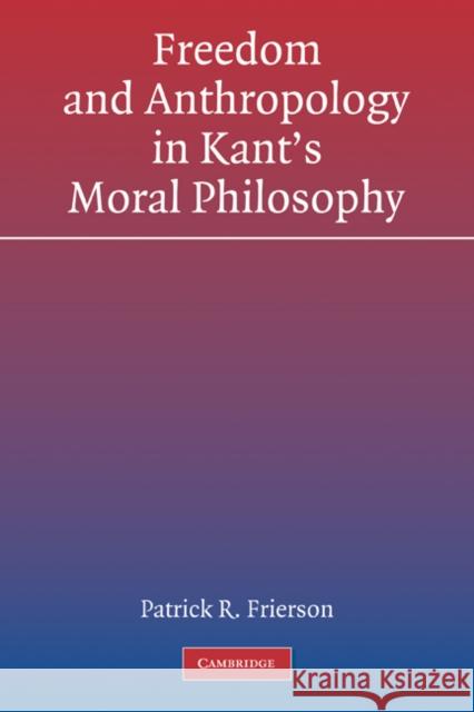 Freedom and Anthropology in Kant's Moral Philosophy Patrick R. Frierson 9780521184359 Cambridge University Press