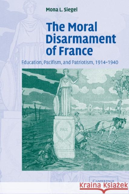 The Moral Disarmament of France: Education, Pacifism, and Patriotism, 1914-1940 Siegel, Mona L. 9780521187787 Cambridge University Press