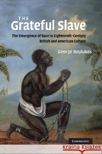 The Grateful Slave: The Emergence of Race in Eighteenth-Century British and American Culture Boulukos, George 9780521188661 Cambridge University Press