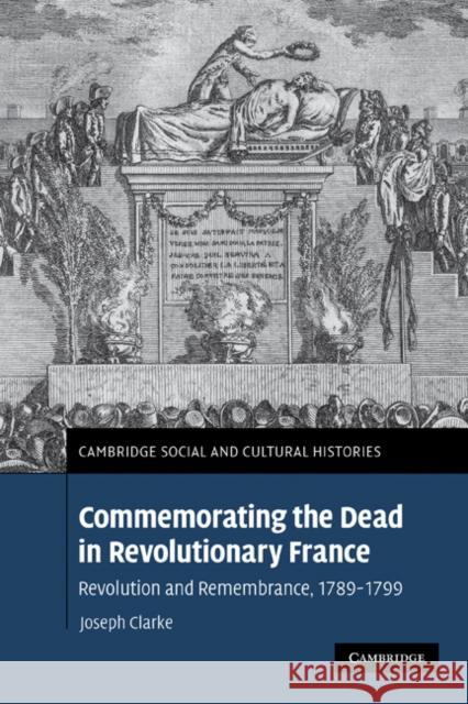 Commemorating the Dead in Revolutionary France: Revolution and Remembrance, 1789-1799 Clarke, Joseph 9780521189835 Cambridge University Press