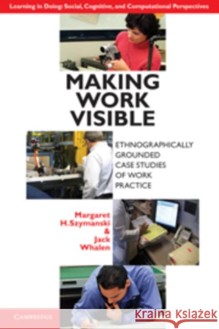 Making Work Visible: Ethnographically Grounded Case Studies of Work Practice Szymanski, Margaret H. 9780521190725