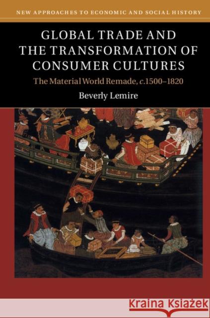 Global Trade and the Transformation of Consumer Cultures: The Material World Remade, C.1500-1820 Beverly Lemire 9780521192569