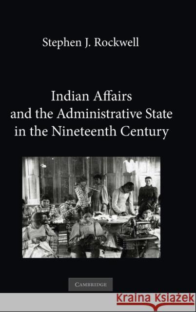 Indian Affairs and the Administrative State in the Nineteenth Century Stephen J. Rockwell 9780521193634 Cambridge University Press
