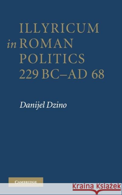 Illyricum in Roman Politics, 229BC-AD68 Dzino, Danijel 9780521194198 0