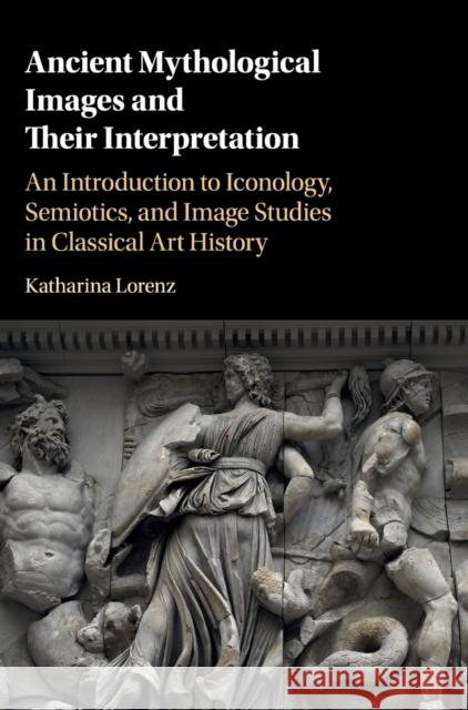 Ancient Mythological Images and Their Interpretation: An Introduction to Iconology, Semiotics and Image Studies in Classical Art History Lorenz, Katharina 9780521195089 Cambridge University Press