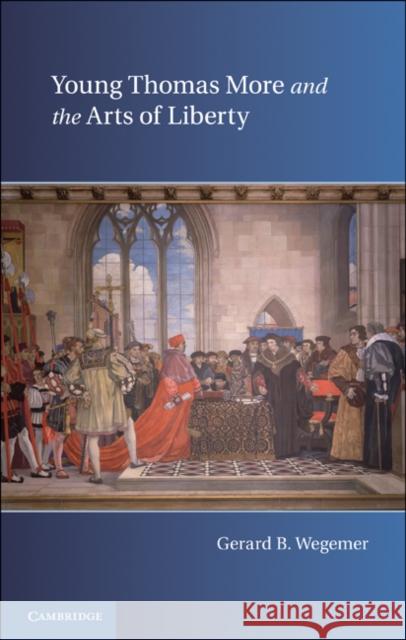 Young Thomas More and the Arts of Liberty Gerard B Wegemer 9780521196536