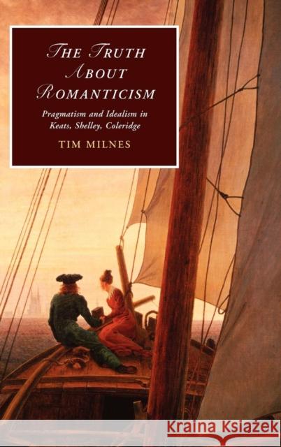 The Truth about Romanticism: Pragmatism and Idealism in Keats, Shelley, Coleridge Milnes, Tim 9780521198073