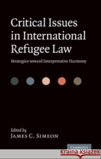 Critical Issues in International Refugee Law: Strategies Toward Interpretative Harmony Simeon, James C. 9780521199520 0