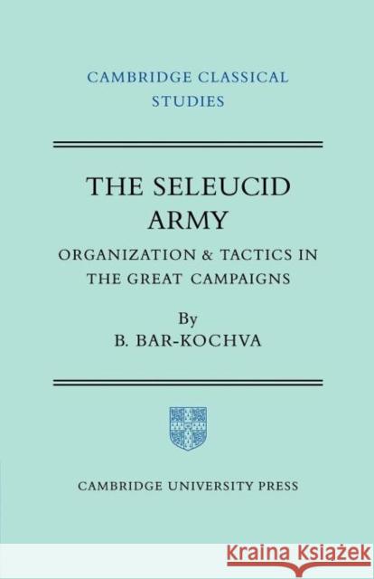 The Seleucid Army: Organization and Tactics in the Great Campaigns Bar-Kochva, Bezalel 9780521200080