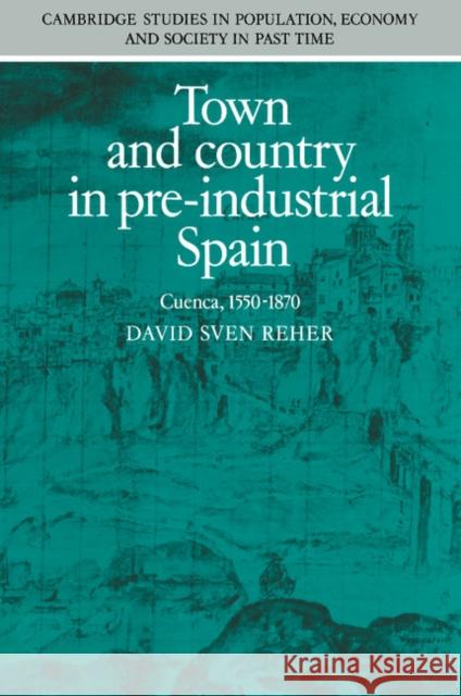 Town and Country in Pre-Industrial Spain: Cuenca, 1540-1870 Reher, David 9780521201322