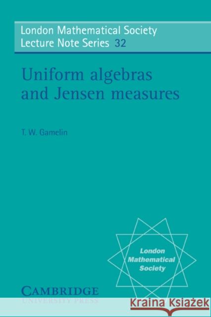 Uniform Algebras and Jensen Measures Theodore W. Gamelin T. W. Gamelin N. J. Hitchin 9780521222808 Cambridge University Press