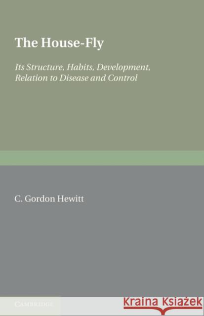 The House-Fly: Musca Domestica Linn: Its Structure, Habits, Development, Relation to Disease and Control Gordon Hewitt, C. 9780521232999 Cambridge University Press