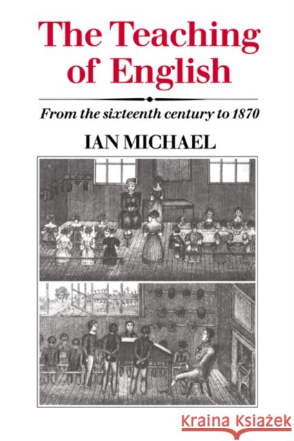 The Teaching of English: From the Sixteenth Century to 1870 Michael, Ian 9780521241960 Cambridge University Press