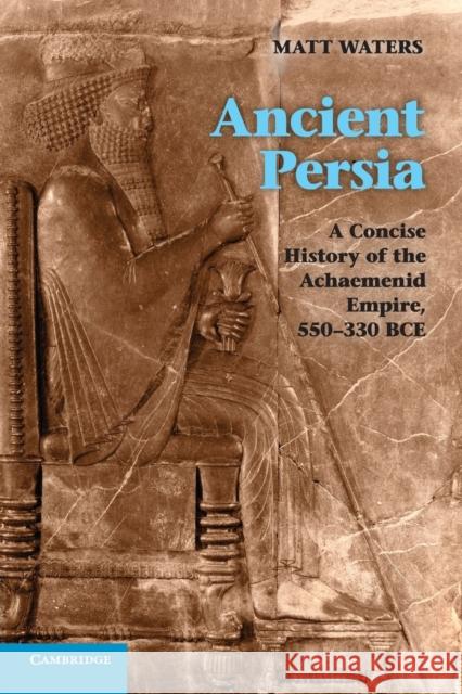 Ancient Persia: A Concise History of the Achaemenid Empire, 550-330 Bce Waters, Matt 9780521253697 Cambridge University Press