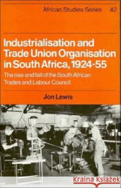 Industrialisation and Trade Union Organization in South Africa, 1924-1955: The Rise and Fall of the South African Trades and Labour Council Lewis, Jon 9780521263122 CAMBRIDGE UNIVERSITY PRESS