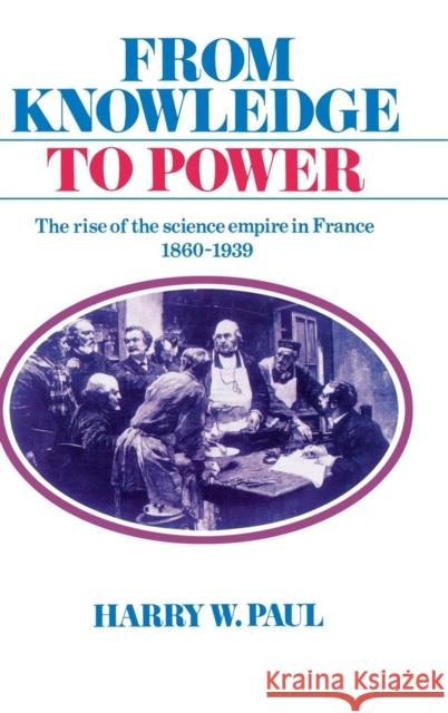 From Knowledge to Power: The Rise of the Science Empire in France, 1860–1939 Harry W. Paul 9780521265041 Cambridge University Press