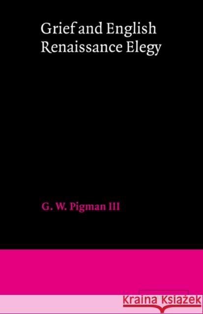 Grief and English Renaissance Elegy G. W. Pigman III Pigman 9780521268714 Cambridge University Press