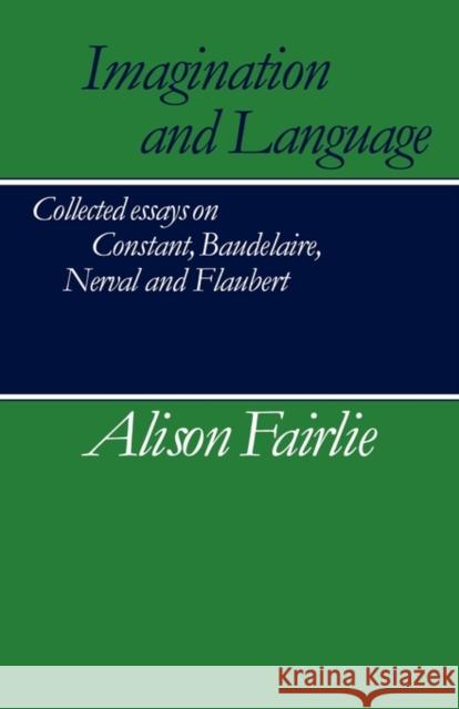 Imagination and Language: Collected Essays on Constant, Baudelaire, Nerval and Flaubert Fairlie, Alison 9780521269216 Cambridge University Press
