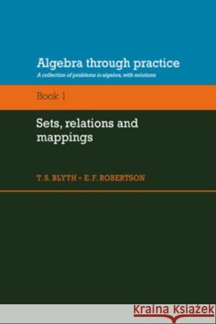 Algebra Through Practice: Volume 1, Sets, Relations and Mappings: A Collection of Problems in Algebra with Solutions Blyth, T. S. 9780521272858 Cambridge University Press