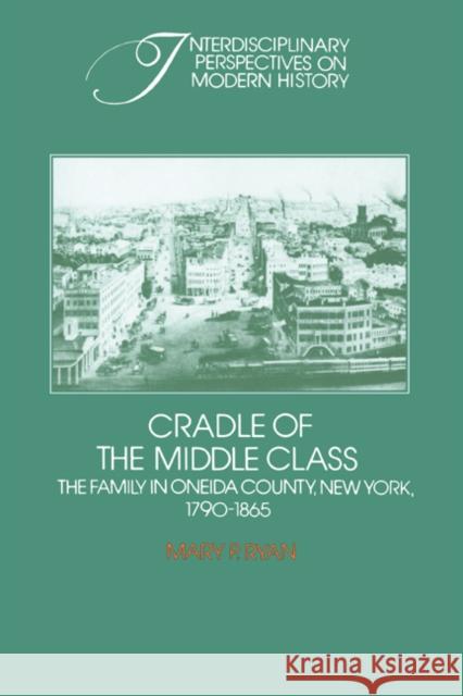 Cradle of the Middle Class: The Family in Oneida County, New York, 1790-1865 Ryan, Mary P. 9780521274036 Cambridge University Press