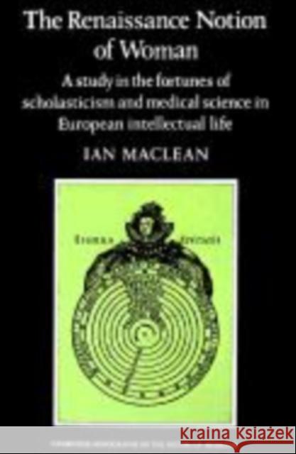 The Renaissance Notion of Woman: A Study in the Fortunes of Scholasticism and Medical Science in European Intellectual Life MacLean, Ian 9780521274364 Cambridge University Press