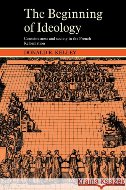 The Beginning of Ideology: Consciousness and Society in the French Reformation Kelley, Donald R. 9780521274838